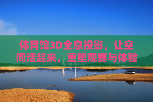 体育馆3D全息投影,让空间活起来,重塑观赛与体验新维度,体育馆3D全息投影,激活空间,重塑观赛体验新维度 体育馆3D全息投影,让空间活起来,重塑观赛与体验新维度,体育馆3D全息投影,激活空间,重塑观赛体验新维度