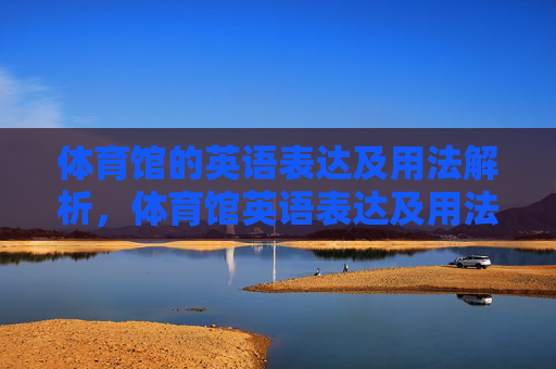 体育馆的英语表达及用法解析,体育馆英语表达及用法详解 体育馆的英语表达及用法解析,体育馆英语表达及用法详解
