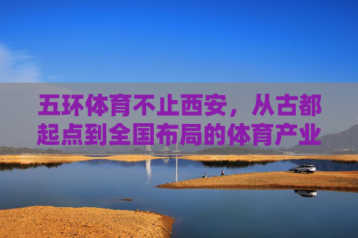 五环体育不止西安,从古都起点到全国布局的体育产业新势力 五环体育不止西安,从古都起点到全国布局的体育产业新势力