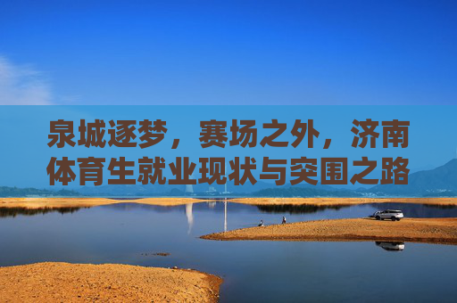 泉城逐梦,赛场之外,济南体育生就业现状与突围之路,泉城体育生就业现状与突围之路 泉城逐梦,赛场之外,济南体育生就业现状与突围之路,泉城体育生就业现状与突围之路