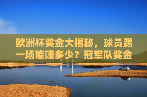 欧洲杯奖金大揭秘,球员踢一场能赚多少?冠军队奖金几何?欧洲杯奖金揭秘,球员单场能赚多少,冠军奖金几何? 欧洲杯奖金大揭秘,球员踢一场能赚多少?冠军队奖金几何?欧洲杯奖金揭秘,球员单场能赚多少,冠军奖金几何?