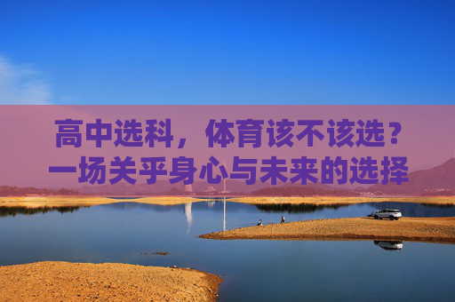 高中选科,体育该不该选?一场关乎身心与未来的选择,高中选科,体育该不该选?关乎身心与未来的抉择 高中选科,体育该不该选?一场关乎身心与未来的选择,高中选科,体育该不该选?关乎身心与未来的抉择