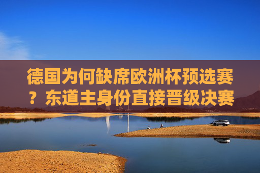德国为何缺席欧洲杯预选赛?东道主身份直接晋级决赛圈,德国缺席欧洲杯预选赛,东道主身份直接晋级决赛圈 德国为何缺席欧洲杯预选赛?东道主身份直接晋级决赛圈,德国缺席欧洲杯预选赛,东道主身份直接晋级决赛圈