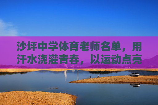 沙坪中学体育老师名单,用汗水浇灌青春,以运动点亮梦想,沙坪中学体育老师,汗水浇灌青春,运动点亮梦想 沙坪中学体育老师名单,用汗水浇灌青春,以运动点亮梦想,沙坪中学体育老师,汗水浇灌青春,运动点亮梦想