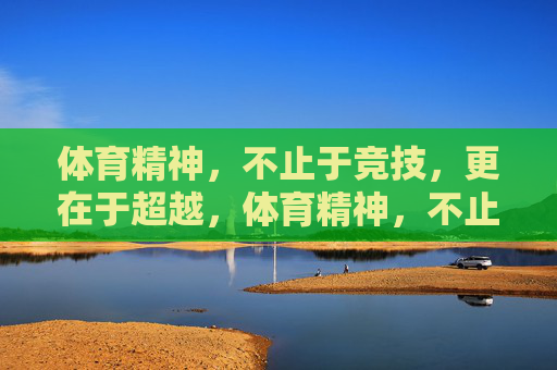 体育精神,不止于竞技,更在于超越,体育精神,不止竞技,更在超越 体育精神,不止于竞技,更在于超越,体育精神,不止竞技,更在超越