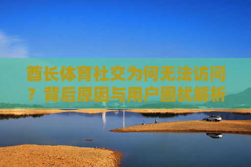酋长体育社交为何无法访问?背后原因与用户困扰解析,酋长体育社交无法访问,原因与用户困扰解析 酋长体育社交为何无法访问?背后原因与用户困扰解析,酋长体育社交无法访问,原因与用户困扰解析