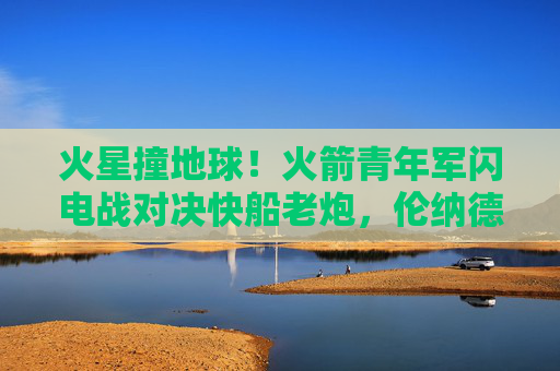 火星撞地球!火箭青年军闪电战对决快船老炮,伦纳德与格林的新老对话,火星撞地球!火箭青年军闪电战对决快船老炮,伦纳德格林新老对话 火星撞地球!火箭青年军闪电战对决快船老炮,伦纳德与格林的新老对话,火星撞地球!火箭青年军闪电战对决快船老炮,伦纳德格林新老对话