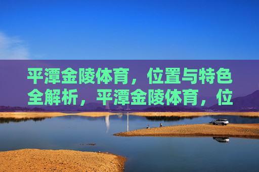 平潭金陵体育,位置与特色全解析,平潭金陵体育,位置与特色全解析 平潭金陵体育,位置与特色全解析,平潭金陵体育,位置与特色全解析