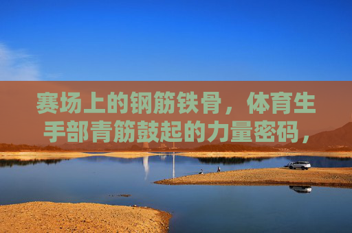 赛场上的钢筋铁骨,体育生手部青筋鼓起的力量密码,赛场钢筋铁骨,体育生手部青筋的力量密码 赛场上的钢筋铁骨,体育生手部青筋鼓起的力量密码,赛场钢筋铁骨,体育生手部青筋的力量密码