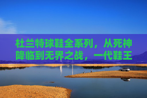 杜兰特球鞋全系列,从死神降临到无界之战,一代鞋王的科技与传奇之路 杜兰特球鞋全系列,从死神降临到无界之战,一代鞋王的科技与传奇之路