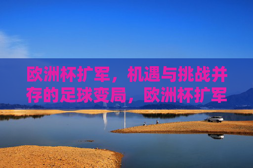 欧洲杯扩军,机遇与挑战并存的足球变局,欧洲杯扩军,机遇与挑战并存的足球变局 欧洲杯扩军,机遇与挑战并存的足球变局,欧洲杯扩军,机遇与挑战并存的足球变局