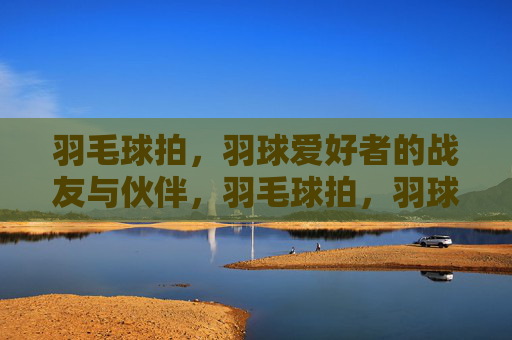 羽毛球拍,羽球爱好者的战友与伙伴,羽毛球拍,羽球爱好者的战友与伙伴 羽毛球拍,羽球爱好者的战友与伙伴,羽毛球拍,羽球爱好者的战友与伙伴