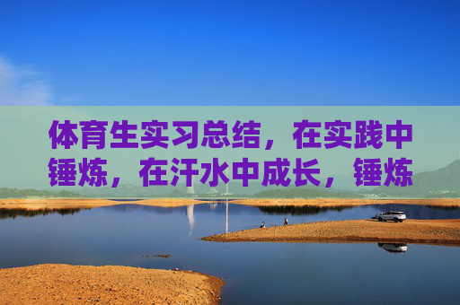 体育生实习总结,在实践中锤炼,在汗水中成长,锤炼于实践,成长于汗水——体育生实习总结 体育生实习总结,在实践中锤炼,在汗水中成长,锤炼于实践,成长于汗水——体育生实习总结