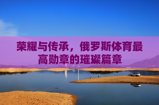 荣耀与传承，俄罗斯体育最高勋章的璀璨篇章