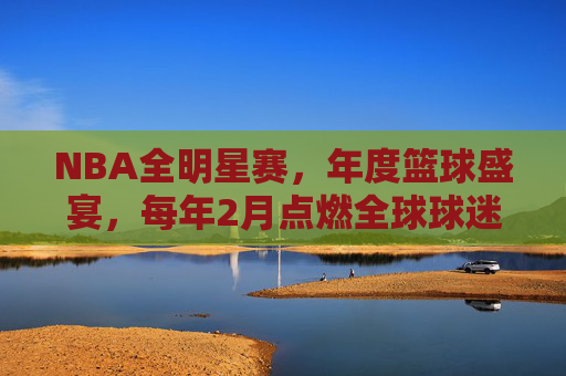 NBA全明星赛,年度篮球盛宴,每年2月点燃全球球迷激情,NBA全明星赛,年度篮球盛宴燃情全球 NBA全明星赛,年度篮球盛宴,每年2月点燃全球球迷激情,NBA全明星赛,年度篮球盛宴燃情全球
