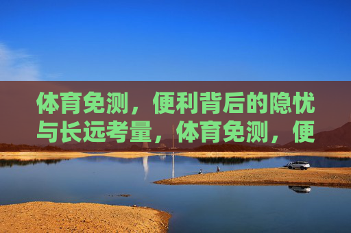 体育免测,便利背后的隐忧与长远考量,体育免测,便利背后的隐忧与长远考量 体育免测,便利背后的隐忧与长远考量,体育免测,便利背后的隐忧与长远考量