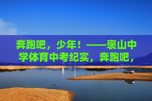 奔跑吧,少年!——褒山中学体育中考纪实,奔跑吧,少年!——褒山中学体育中考 奔跑吧,少年!——褒山中学体育中考纪实,奔跑吧,少年!——褒山中学体育中考