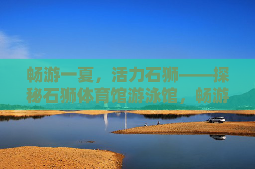 畅游一夏,活力石狮——探秘石狮体育馆游泳馆,畅游石狮体育馆游泳馆,活力一夏 畅游一夏,活力石狮——探秘石狮体育馆游泳馆,畅游石狮体育馆游泳馆,活力一夏