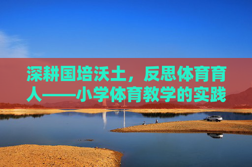 深耕国培沃土,反思体育育人——小学体育教学的实践与思考,深耕国培沃土,小学体育育人的实践与反思 深耕国培沃土,反思体育育人——小学体育教学的实践与思考,深耕国培沃土,小学体育育人的实践与反思