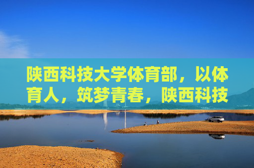陕西科技大学体育部,以体育人,筑梦青春,陕西科技大学体育部以体育人筑梦青春 陕西科技大学体育部,以体育人,筑梦青春,陕西科技大学体育部以体育人筑梦青春