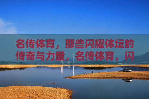 名传体育,那些闪耀体坛的传奇与力量,名传体育,闪耀体坛的传奇与力量 名传体育,那些闪耀体坛的传奇与力量,名传体育,闪耀体坛的传奇与力量