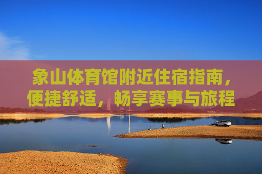 象山体育馆附近住宿指南,便捷舒适,畅享赛事与旅程,象山体育馆附近住宿指南,便捷舒适,畅享赛事旅程 象山体育馆附近住宿指南,便捷舒适,畅享赛事与旅程,象山体育馆附近住宿指南,便捷舒适,畅享赛事旅程