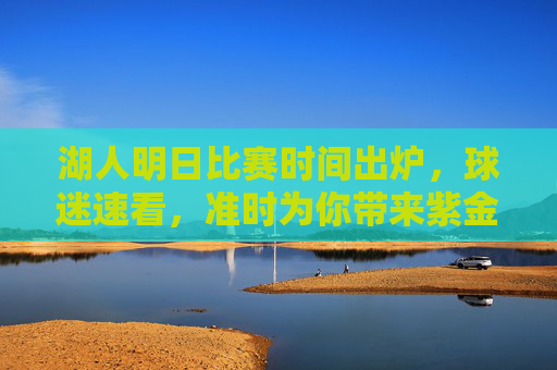 湖人明日比赛时间出炉,球迷速看,准时为你带来紫金军团赛场动态!湖人明日比赛时间出炉!球迷速看紫金军团赛场动态 湖人明日比赛时间出炉,球迷速看,准时为你带来紫金军团赛场动态!湖人明日比赛时间出炉!球迷速看紫金军团赛场动态
