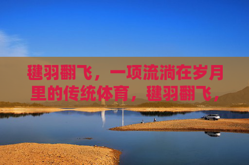 毽羽翻飞,一项流淌在岁月里的传统体育,毽羽翻飞,流淌岁月的传统体育 毽羽翻飞,一项流淌在岁月里的传统体育,毽羽翻飞,流淌岁月的传统体育