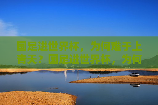 国足进世界杯,为何难于上青天?国足进世界杯,为何难于上青天? 国足进世界杯,为何难于上青天?国足进世界杯,为何难于上青天?