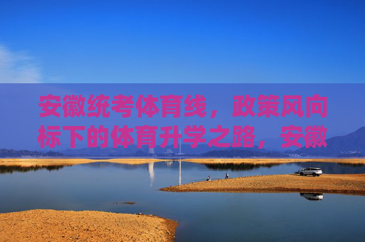 安徽统考体育线,政策风向标下的体育升学之路,安徽统考体育线,政策风向标下的体育升学之路 安徽统考体育线,政策风向标下的体育升学之路,安徽统考体育线,政策风向标下的体育升学之路