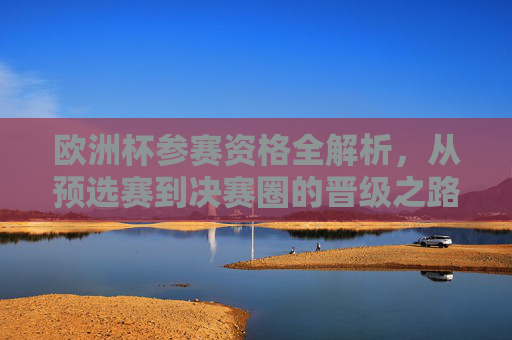 欧洲杯参赛资格全解析,从预选赛到决赛圈的晋级之路,欧洲杯晋级之路全解析,从预选赛到决赛圈 欧洲杯参赛资格全解析,从预选赛到决赛圈的晋级之路,欧洲杯晋级之路全解析,从预选赛到决赛圈