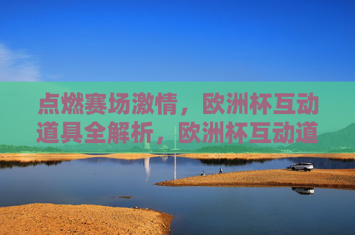 点燃赛场激情,欧洲杯互动道具全解析,欧洲杯互动道具全解析,点燃赛场激情 点燃赛场激情,欧洲杯互动道具全解析,欧洲杯互动道具全解析,点燃赛场激情