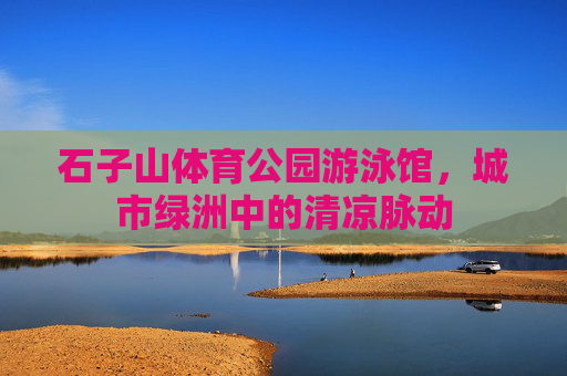 石子山体育公园游泳馆,城市绿洲中的清凉脉动 石子山体育公园游泳馆,城市绿洲中的清凉脉动