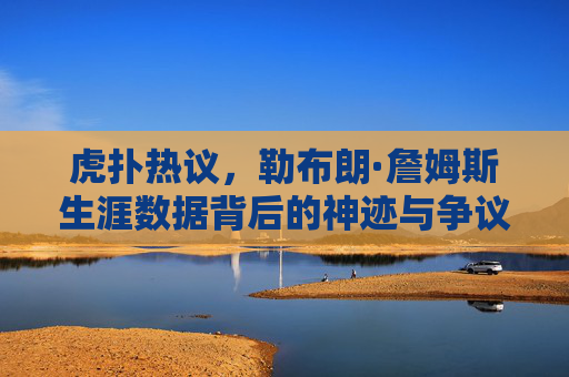 虎扑热议,勒布朗·詹姆斯生涯数据背后的神迹与争议,虎扑热议,勒布朗生涯数据背后的神迹与争议 虎扑热议,勒布朗·詹姆斯生涯数据背后的神迹与争议,虎扑热议,勒布朗生涯数据背后的神迹与争议