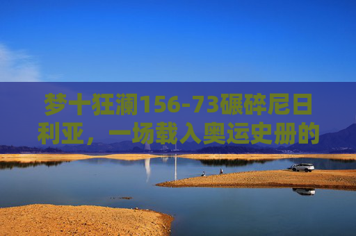 梦十狂澜156-73碾碎尼日利亚,一场载入奥运史册的篮球教学战,梦十狂澜156-73碾碎尼日利亚,载入奥运史册的篮球教学战 梦十狂澜156-73碾碎尼日利亚,一场载入奥运史册的篮球教学战,梦十狂澜156-73碾碎尼日利亚,载入奥运史册的篮球教学战