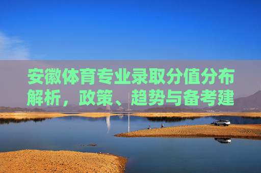 安徽体育专业录取分值分布解析,政策、趋势与备考建议,安徽体育专业录取分值分布解析,政策、趋势与备考建议 安徽体育专业录取分值分布解析,政策、趋势与备考建议,安徽体育专业录取分值分布解析,政策、趋势与备考建议