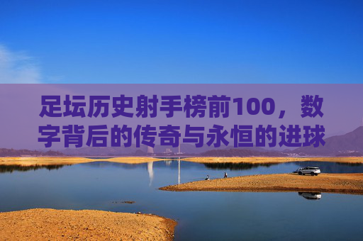 足坛历史射手榜前100,数字背后的传奇与永恒的进球盛宴,足坛射手榜前100,数字铸就的传奇与永恒进球盛宴 足坛历史射手榜前100,数字背后的传奇与永恒的进球盛宴,足坛射手榜前100,数字铸就的传奇与永恒进球盛宴
