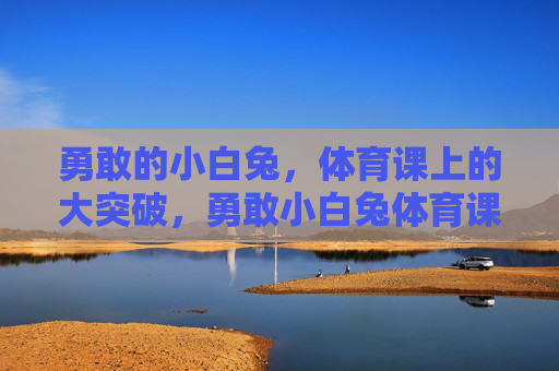 勇敢的小白兔,体育课上的大突破,勇敢小白兔体育课大突破 勇敢的小白兔,体育课上的大突破,勇敢小白兔体育课大突破