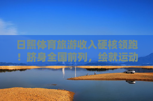 日照体育旅游收入硬核领跑!跻身全国前列,绘就运动+旅游新图景,日照体育旅游收入硬核领跑 跻身全国前列绘就运动旅游新图景 日照体育旅游收入硬核领跑!跻身全国前列,绘就运动+旅游新图景,日照体育旅游收入硬核领跑 跻身全国前列绘就运动旅游新图景