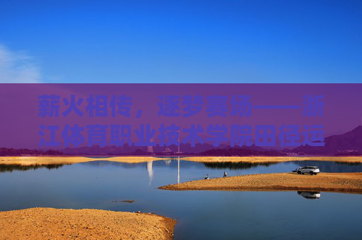薪火相传,逐梦赛场——浙江体育职业技术学院田径运动的传承与奋进,薪火相传逐梦赛场——浙江体育职业技术学院田径运动传承奋进 薪火相传,逐梦赛场——浙江体育职业技术学院田径运动的传承与奋进,薪火相传逐梦赛场——浙江体育职业技术学院田径运动传承奋进