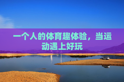 一个人的体育趣体验,当运动遇上好玩 一个人的体育趣体验,当运动遇上好玩