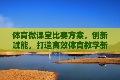 体育微课堂比赛方案,创新赋能,打造高效体育教学新范式,创新赋能体育微课堂比赛方案,打造高效教学新范式 体育微课堂比赛方案,创新赋能,打造高效体育教学新范式,创新赋能体育微课堂比赛方案,打造高效教学新范式