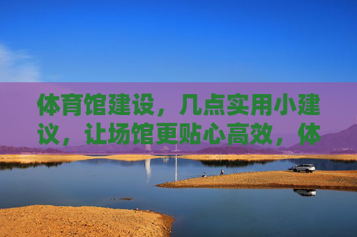 体育馆建设,几点实用小建议,让场馆更贴心高效,体育馆建设,贴心高效场馆的实用建议 体育馆建设,几点实用小建议,让场馆更贴心高效,体育馆建设,贴心高效场馆的实用建议