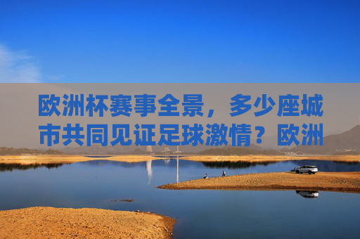 欧洲杯赛事全景,多少座城市共同见证足球激情?欧洲杯全景,多少城见证足球激情? 欧洲杯赛事全景,多少座城市共同见证足球激情?欧洲杯全景,多少城见证足球激情?