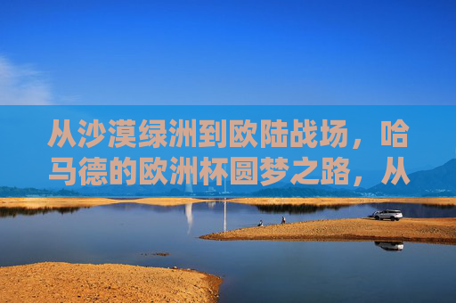 从沙漠绿洲到欧陆战场,哈马德的欧洲杯圆梦之路,从沙漠绿洲到欧陆战场,哈马德的欧洲杯圆梦之路 从沙漠绿洲到欧陆战场,哈马德的欧洲杯圆梦之路,从沙漠绿洲到欧陆战场,哈马德的欧洲杯圆梦之路