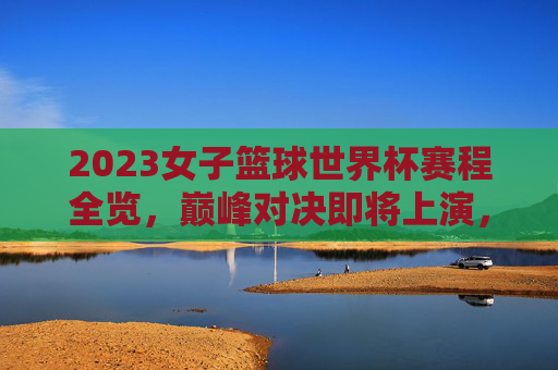 2023女子篮球世界杯赛程全览,巅峰对决即将上演,观赛指南速收!2023女子篮球世界杯赛程全览,巅峰对决上演,观赛指南速收! 2023女子篮球世界杯赛程全览,巅峰对决即将上演,观赛指南速收!2023女子篮球世界杯赛程全览,巅峰对决上演,观赛指南速收!