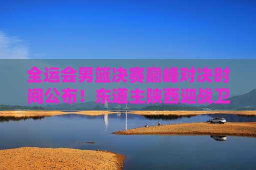全运会男篮决赛巅峰对决时间公布！东道主陕西迎战卫冕冠军广东，9月26日西安奥体中心燃情上演，全运会男篮决赛巅峰对决，东道主陕西VS卫冕冠军广东，9月26日西安奥体中心上演