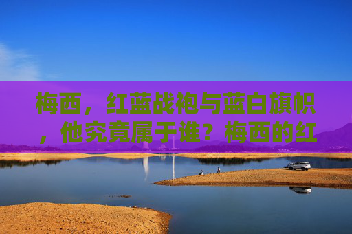 梅西,红蓝战袍与蓝白旗帜,他究竟属于谁?梅西的红蓝战袍与蓝白旗帜,他究竟属于谁? 梅西,红蓝战袍与蓝白旗帜,他究竟属于谁?梅西的红蓝战袍与蓝白旗帜,他究竟属于谁?