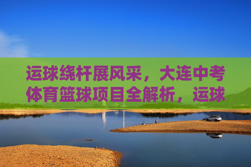 运球绕杆展风采,大连中考体育篮球项目全解析,运球绕杆展风采,大连中考体育篮球项目全解析 运球绕杆展风采,大连中考体育篮球项目全解析,运球绕杆展风采,大连中考体育篮球项目全解析