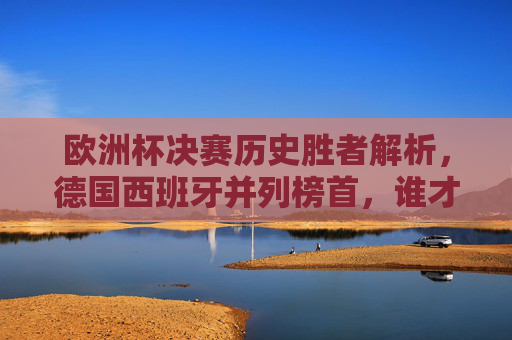 欧洲杯决赛历史胜者解析，德国西班牙并列榜首，谁才是真正的决赛之王？